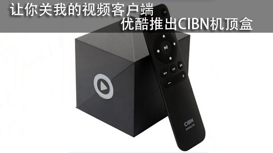 让你关我的视频客户端 优酷推出CIBN机顶盒