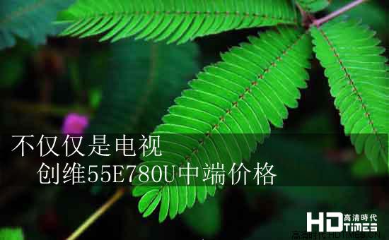 不仅仅是电视 创维55E780U中端价格