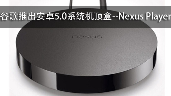 谷歌推出安卓5.0系统机顶盒--Nexus Player