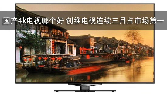 国产4k电视哪个好 创维电视连续三月占市场第一