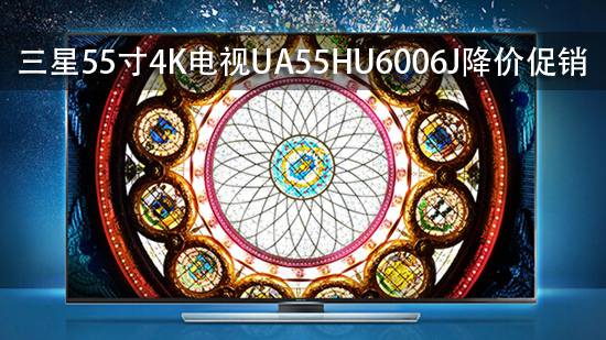 三星55寸4K电视UA55HU6006J降价促销