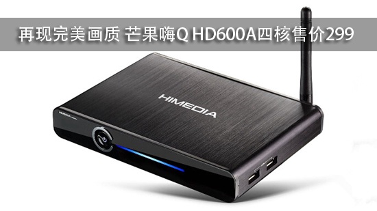 再现完美画质 芒果嗨Q HD600A四核售价299