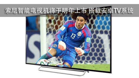 索尼智能电视机将于明年上市 搭载安卓TV系统