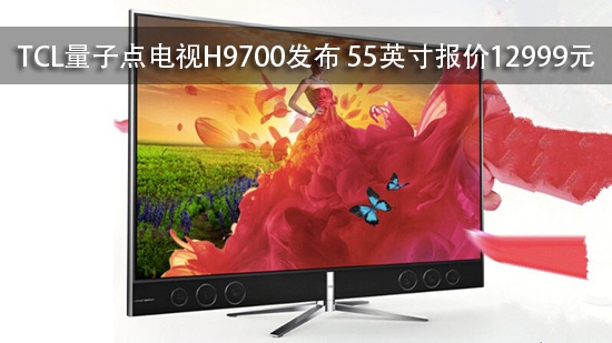 TCL量子点电视H9700发布 55英寸报价12999元
