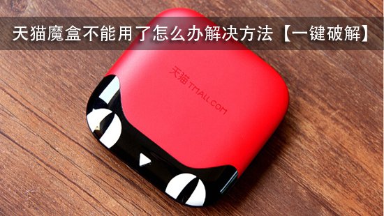 天猫魔盒不能用了怎么办解决方法【一键破解】