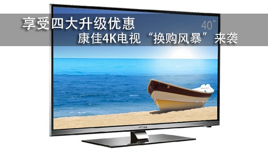 享受四大升级优惠 康佳4K电视“换购风暴”来袭