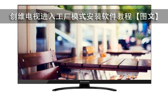 创维电视进入工厂模式安装软件教程【图文】