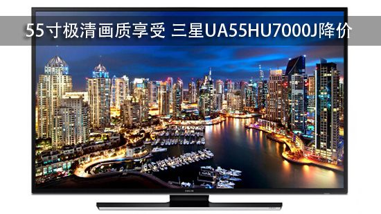 55寸极清画质享受 三星UA55HU7000J降价