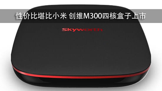 性价比堪比小米 创维M300四核盒子上市