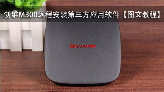 创维M300远程安装第三方应用软件【图文教程】