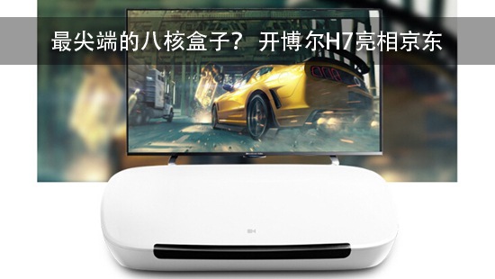 最尖端的八核盒子? 开博尔H7亮相京东