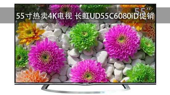 55寸热卖4K电视 长虹UD55C6080iD促销