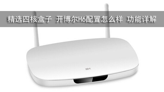精选四核盒子 开博尔H6配置怎么样 功能详解