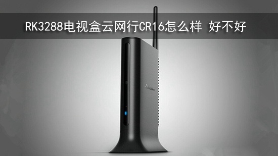 RK3288电视盒云网行CR16怎么样 好不好