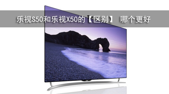 乐视S50和乐视X50的【区别】 哪个更好