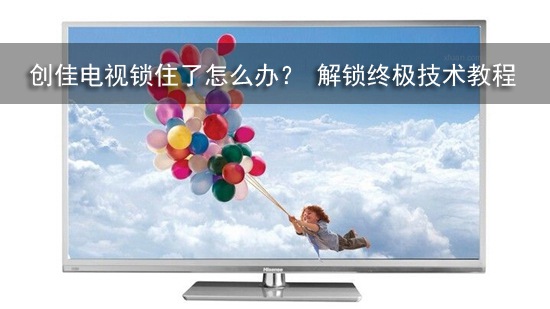 创佳电视锁住了怎么办? 解锁终极技术教程