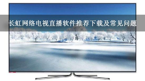 长虹网络电视直播软件推荐下载及常见问题