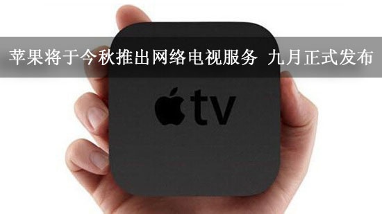 苹果将于今秋推出网络电视服务 九月正式发布