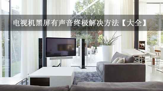 电视机黑屏有声音终极解决方法【大全】