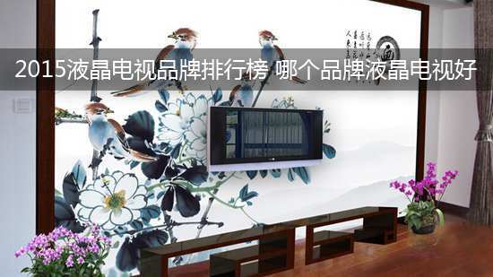 2015液晶电视品牌排行榜 哪个品牌液晶电视好