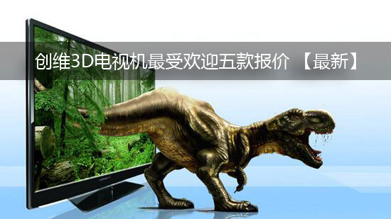 创维3D电视机最受欢迎五款报价 【最新】