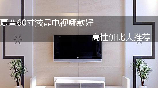 夏普60寸液晶电视哪款好 高性价比大推荐