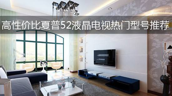 高性价比夏普52液晶电视热门型号推荐