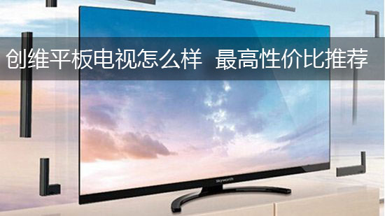 创维平板电视怎么样 最高性价比推荐