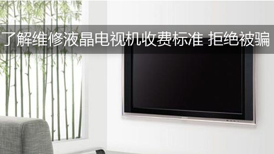 了解维修液晶电视机收费标准 拒绝被骗
