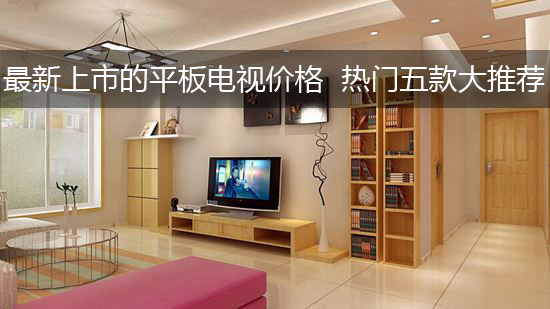 最新上市的平板电视价格 热门五款大推荐