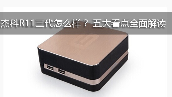 杰科R11三代怎么样? 五大看点全面解读