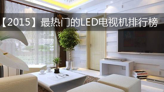 【2015】最热门的LED电视机排行榜