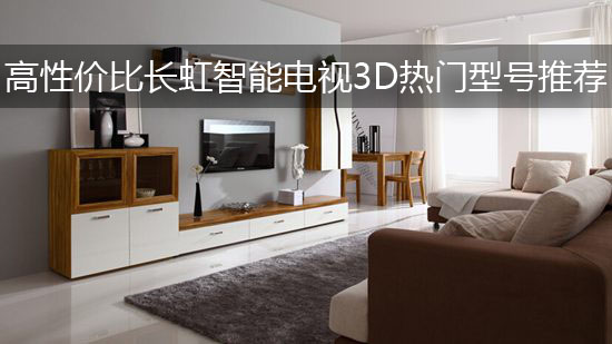 高性价比长虹智能3D电视热门型号推荐