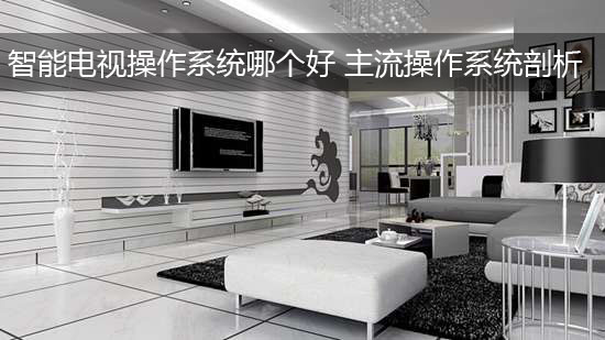 智能电视操作系统哪个好 主流操作系统剖析