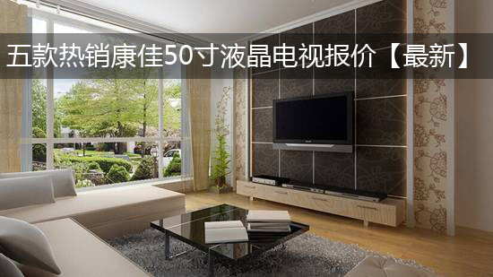 五款热销康佳50寸液晶电视报价【最新】