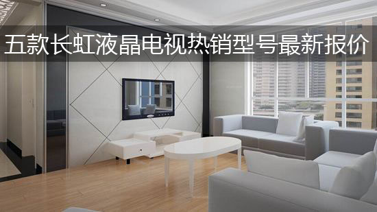 五款长虹液晶电视热销型号最新报价