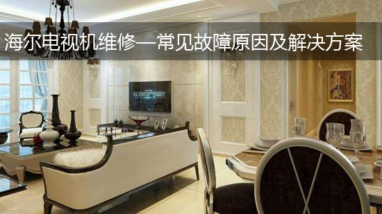 海尔电视机维修—常见故障原因及解决方案
