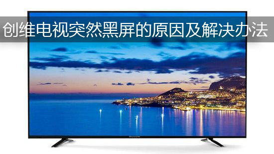 创维电视突然黑屏的原因及解决办法
