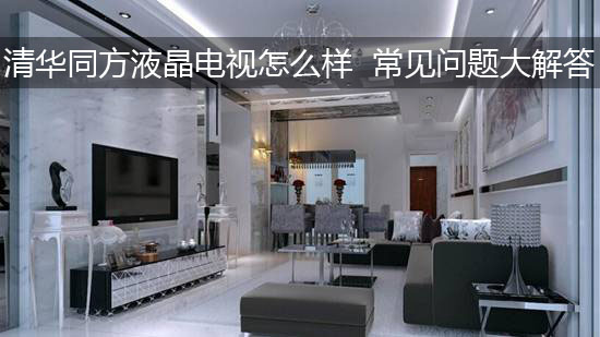 清华同方液晶电视怎么样 常见问题大解答