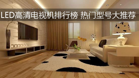 LED高清电视机排行榜 热门型号大推荐