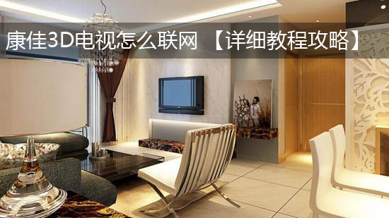 康佳3D电视怎么联网 【详细教程攻略】