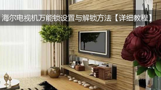海尔电视机万能锁设置与解锁方法【详细教程】