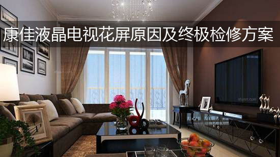 康佳液晶电视花屏原因及终极检修方案