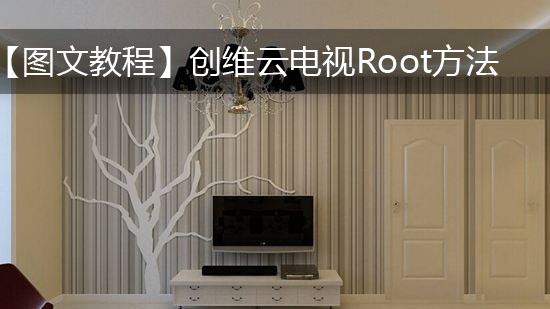 【图文教程】创维云电视Root方法