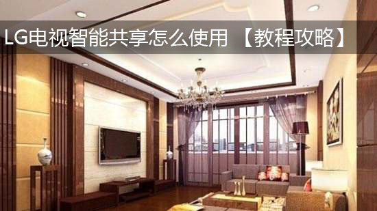 LG电视智能共享怎么使用 【教程攻略】