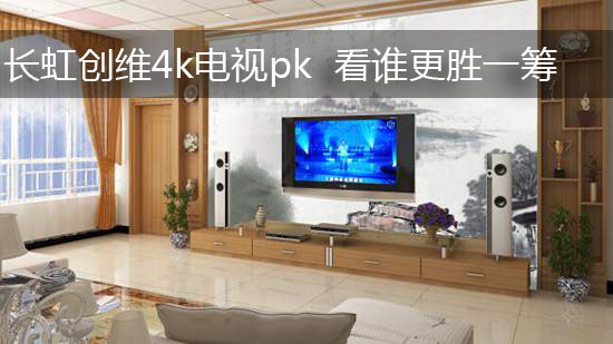 长虹创维4k电视pk 看谁更胜一筹