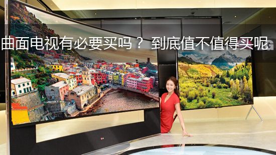曲面电视有必要买吗? 到底值不值得买呢