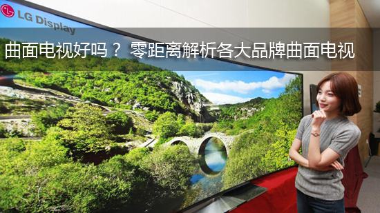 曲面电视好吗? 零距离解析各大品牌曲面电视