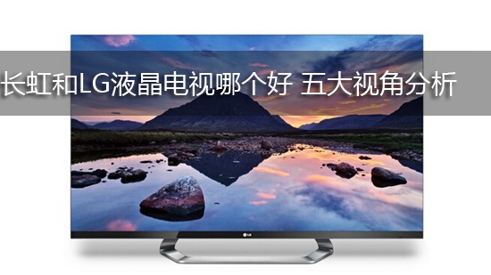 长虹和LG液晶电视哪个好 五大视角分析