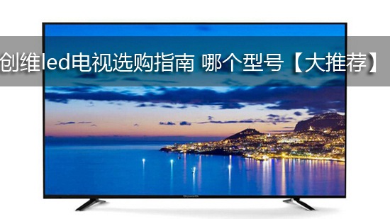 创维led电视选购指南 哪个型号【大推荐】